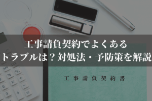 工事請負契約でよくあるトラブルは？対処法・予防策を弁護士がわかりやすく解説