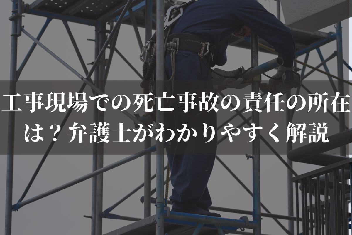 工事現場での死亡事故の責任の所在は？弁護士がわかりやすく解説
