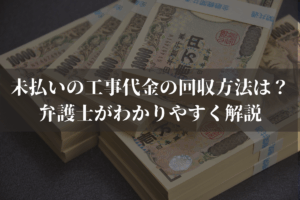 未払いの工事代金の回収方法は？弁護士がわかりやすく解説