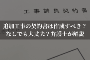 追加工事の契約書は作成すべき？なしでも大丈夫？弁護士がわかりやすく解説