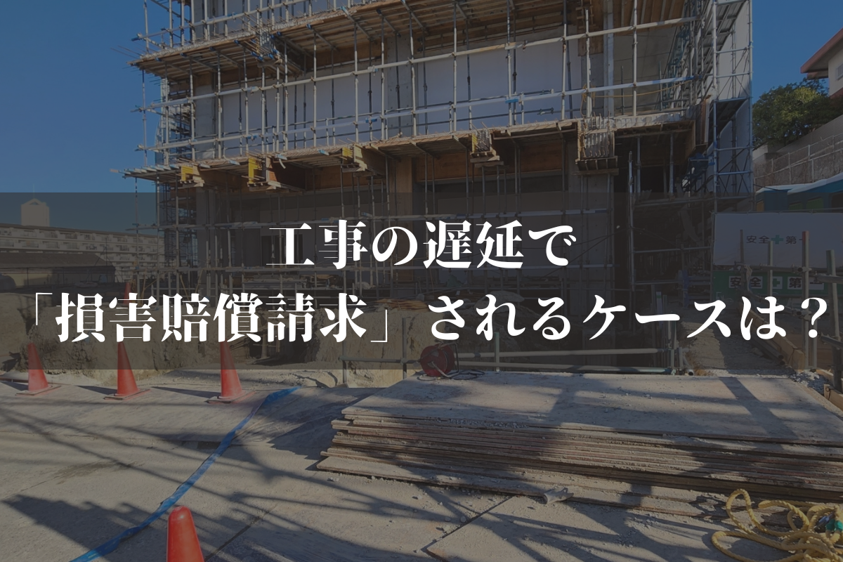 工事の遅延で「損害賠償請求」されるケースは？予防策と併せて弁護士がわかりやすく解説