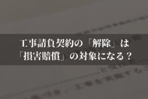 工事請負契約の「解除」は「損害賠償」の対象になる？ケース別に弁護士がわかりやすく解説