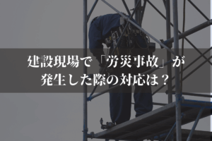 建設現場で「労災事故」が発生した際の対応は？建設業者向けに弁護士がわかりやすく解説