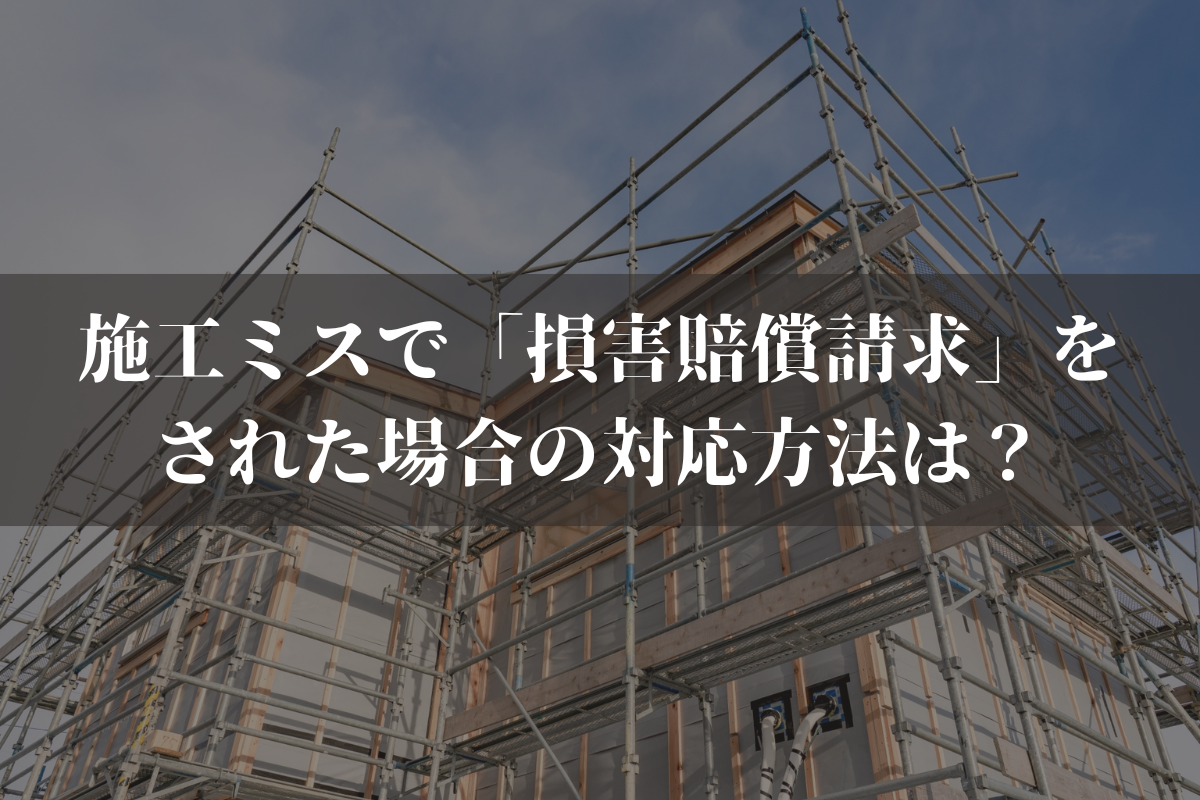 施工ミスで「損害賠償請求」をされた場合の対応方法は？建設業者向けに弁護士が解説