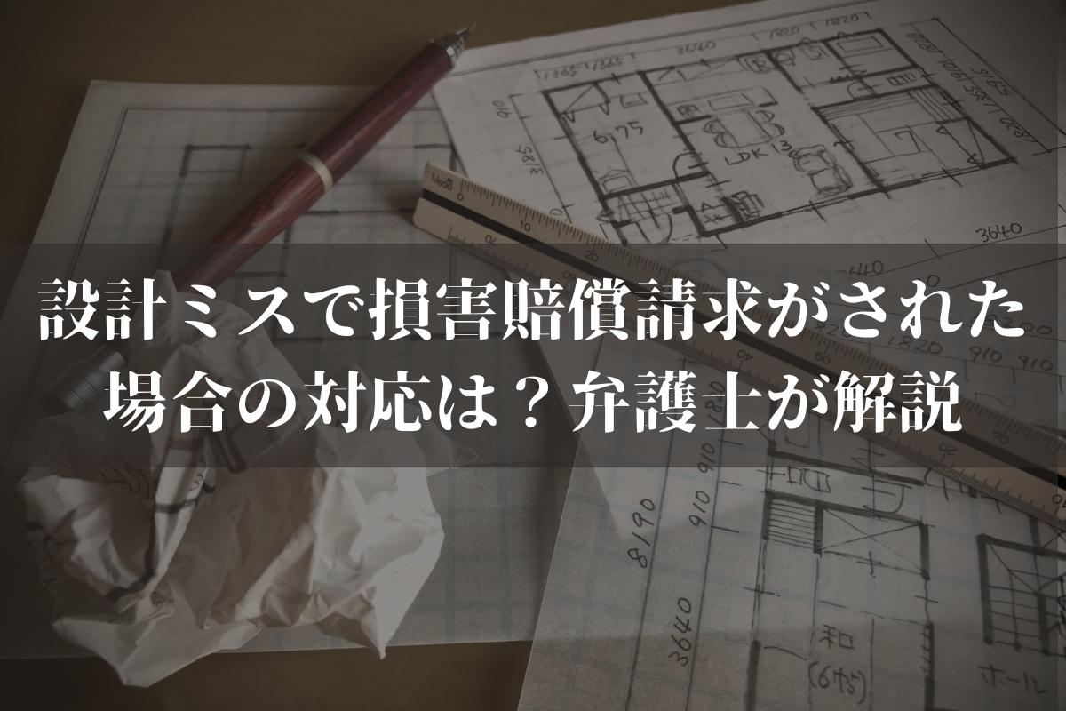 設計ミスで損害賠償請求がされた場合の対応は？弁護士が業者向けにわかりやすく解説