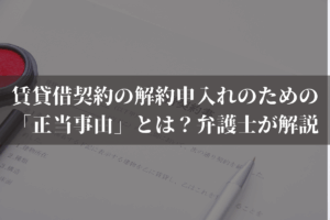 賃貸借契約の解約申入れのための「正当事由」とは？弁護士がわかりやすく解説
