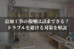 追加工事の報酬は請求できる？トラブルを避ける対策を業者向けに弁護士がわかりやすく解説
