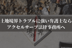 土地境界トラブルに強い弁護士ならアクセルサーブ法律事務所へご相談ください