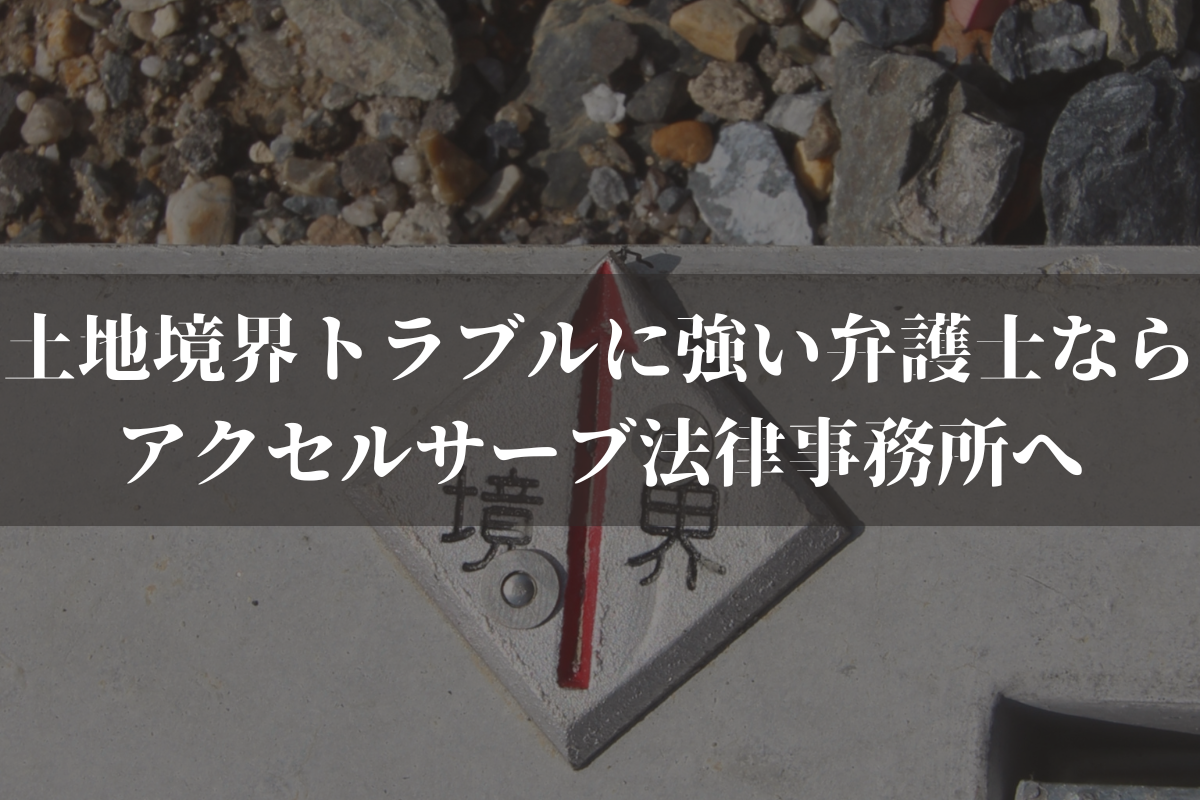 土地境界トラブルに強い弁護士ならアクセルサーブ法律事務所へご相談ください