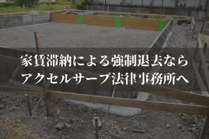家賃滞納による強制退去(建物明渡し)に強い弁護士ならアクセルサーブ法律事務所へ
