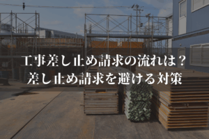 工事差し止め請求の流れは？差し止め請求を避ける対策と併せて弁護士がわかりやすく解説