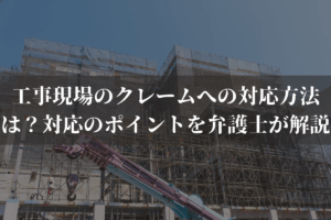 工事現場のクレームへの対応方法は？対応のポイントやよくあるクレームを弁護士が解説