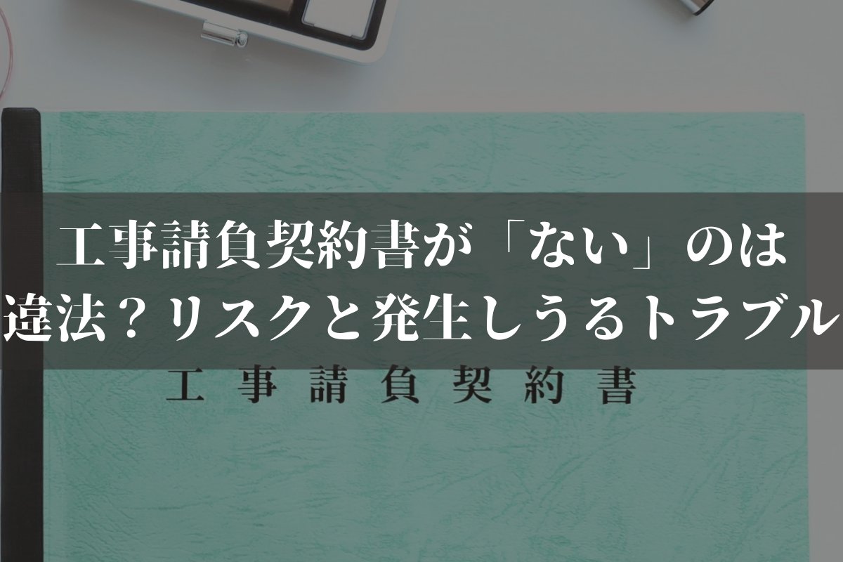 工事請負契約書が「ない」のは違法？リスクと発生しうるトラブルを弁護士が解説