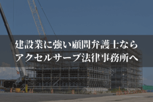 建設業に強い顧問弁護士ならアクセルサーブ法律事務所へご相談ください