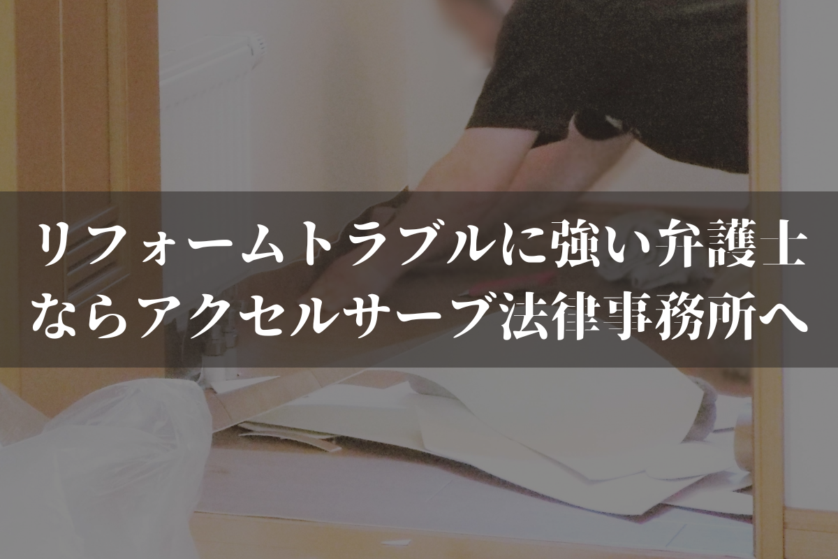 リフォームトラブルに強い弁護士ならアクセルサーブ法律事務所にご相談ください