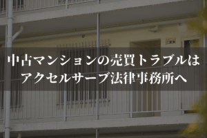 中古マンションの売買トラブルはアクセルサーブ法律事務所へご相談ください
