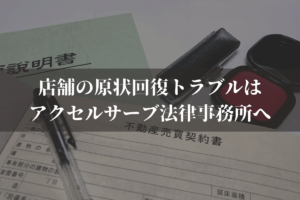 店舗の原状回復トラブルはアクセルサーブ法律事務所へご相談ください
