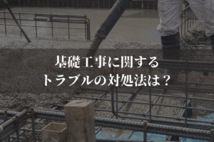 基礎工事に関するトラブルの対処法は？建設会社向けに弁護士がわかりやすく解説