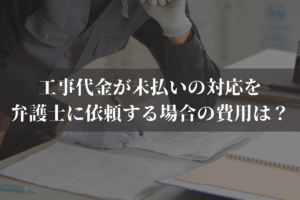 工事代金が未払いの対応を弁護士に依頼する場合の費用は？費用の内訳、対応の流れを解説