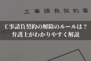 工事請負契約の解除のルールは？弁護士がわかりやすく解説