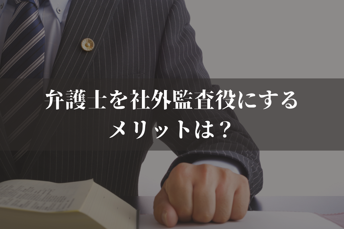弁護士を社外監査役にするメリットは？デメリットと選定基準を併せて弁護士が解説
