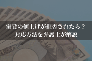 家賃の値上げが拒否されたら？対応方法を弁護士がわかりやすく解説