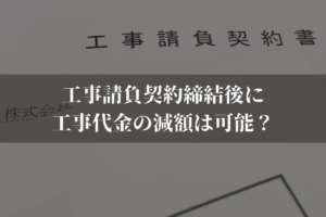 工事請負契約締結後に工事代金の減額は可能？減額されるケースや対処法を弁護士が解説