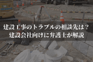 建設工事のトラブルの相談先は？建設会社向けに弁護士がわかりやすく解説