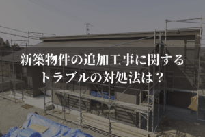 新築物件の追加工事に関するトラブルの対処法は？対策と併せて弁護士が解説