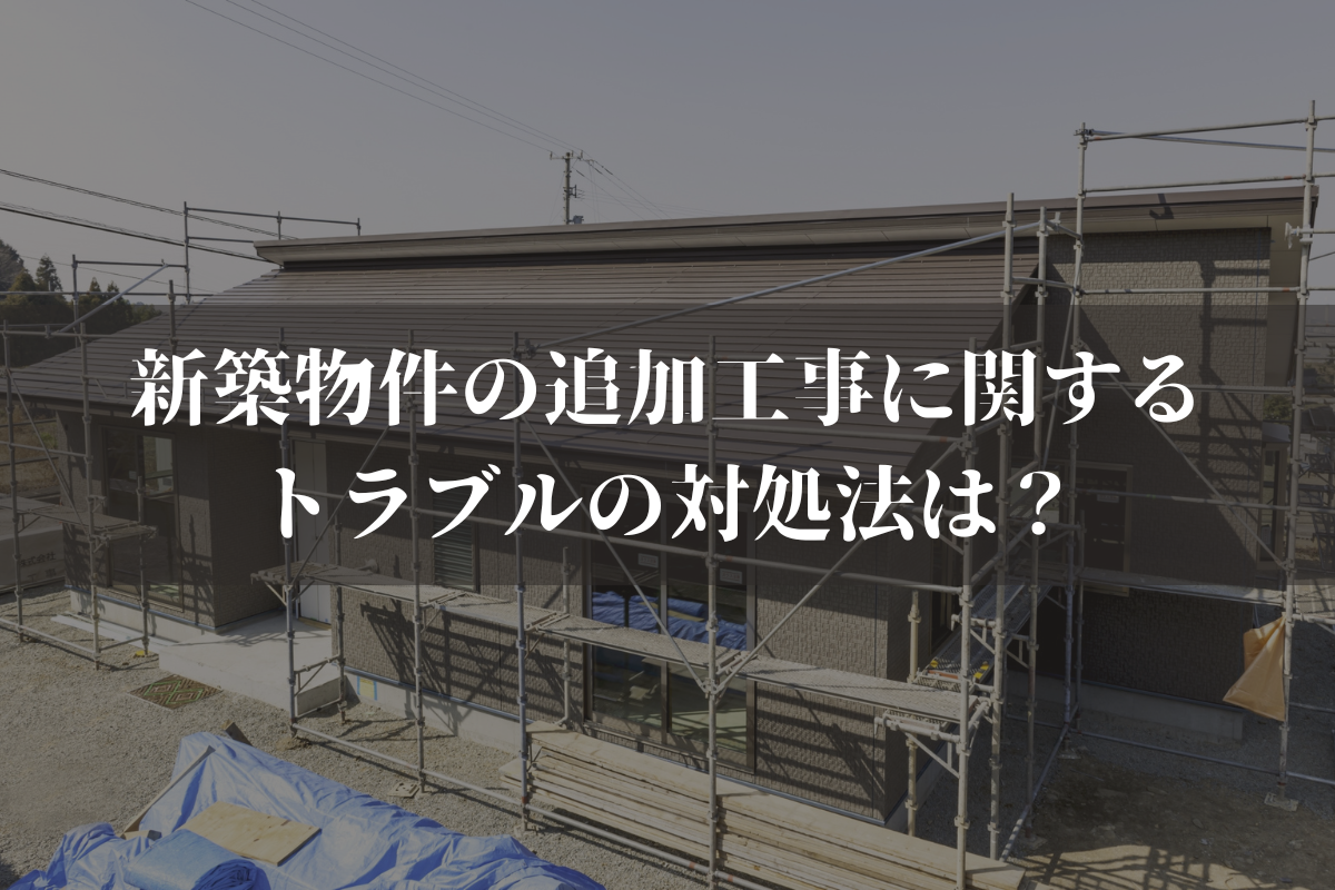 新築物件の追加工事に関するトラブルの対処法は？対策と併せて弁護士が解説