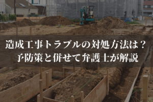 造成工事トラブルの対処方法は？予防策と併せて弁護士がわかりやすく解説