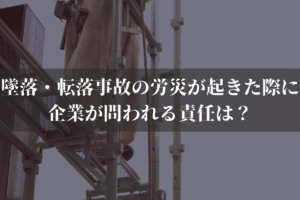 墜落・転落事故の労災が起きた際に企業が問われる責任は？弁護士がわかりやすく解説