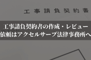 工事請負契約書の弁護士への作成・レビュー依頼ならアクセルサーブ法律事務所へ