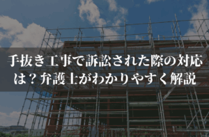 手抜き工事で訴訟された際の対応は？弁護士がわかりやすく解説