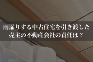 雨漏りする中古住宅を引き渡した売主の不動産会社の責任は？弁護士がわかりやすく解説