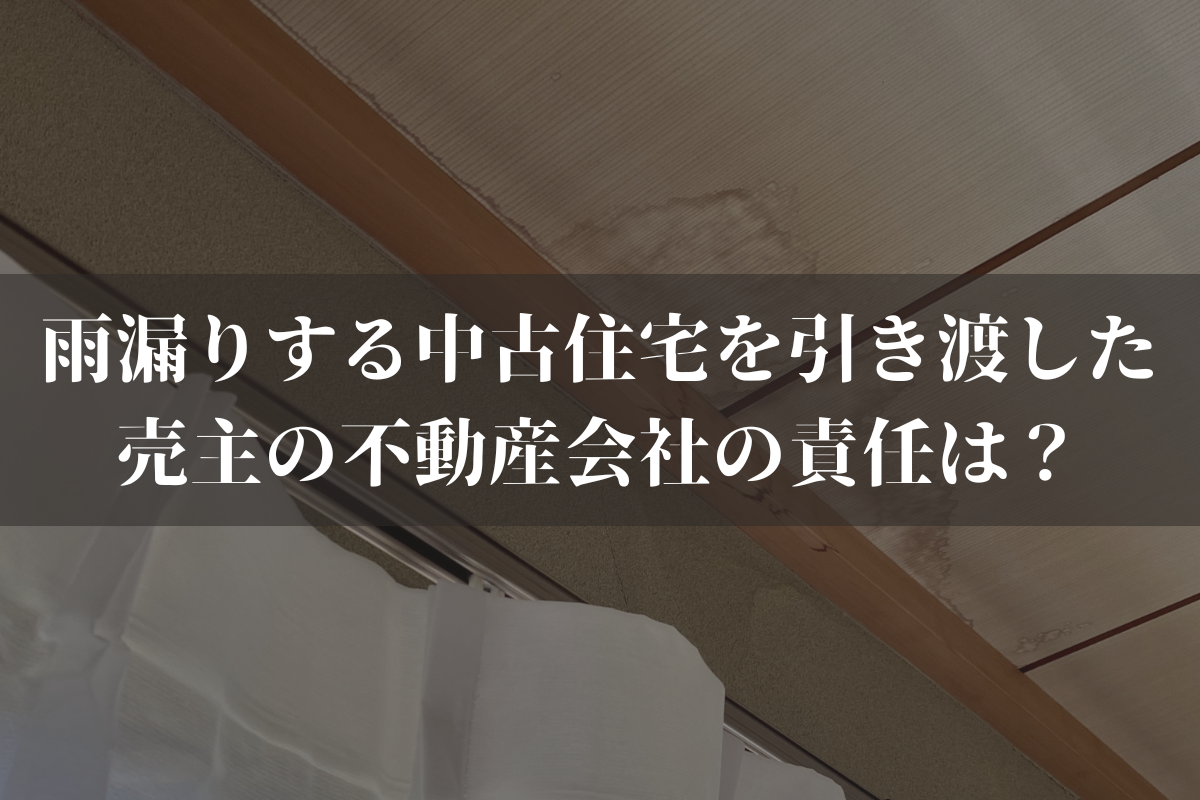 雨漏りする中古住宅を引き渡した売主の不動産会社の責任は？弁護士がわかりやすく解説