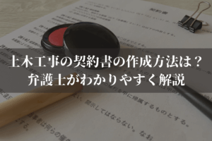 土木工事の契約書の作成方法は？弁護士がわかりやすく解説