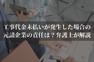 工事代金未払いが発生した場合の元請企業の責任は？弁護士がわかりやすく解説