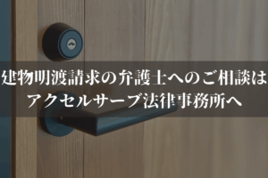 建物明渡請求の弁護士へのご相談はアクセルサーブ法律事務所へ