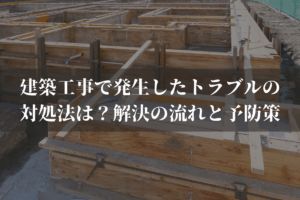 建築工事で発生したトラブルの対処法は？解決の流れと予防策を弁護士がわかりやすく解説