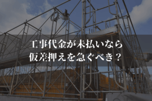 工事代金が未払いなら仮差押えを急ぐべき？流れ・費用・成功のポイントを弁護士が解説