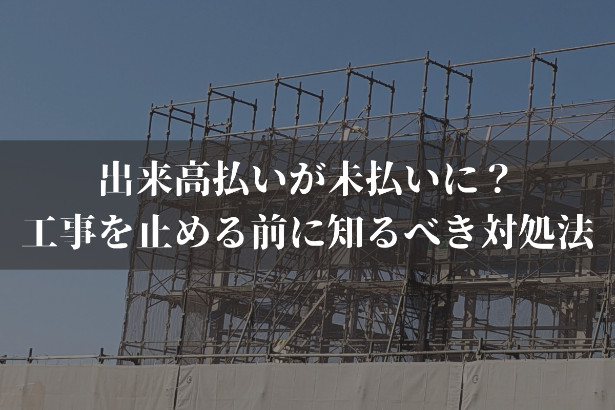 【建設業】出来高払いが未払いに？工事を止める前に知るべき対処法を弁護士が解説