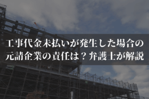 工事代金未払いが発生した場合の元請企業の責任は？弁護士がわかりやすく解説